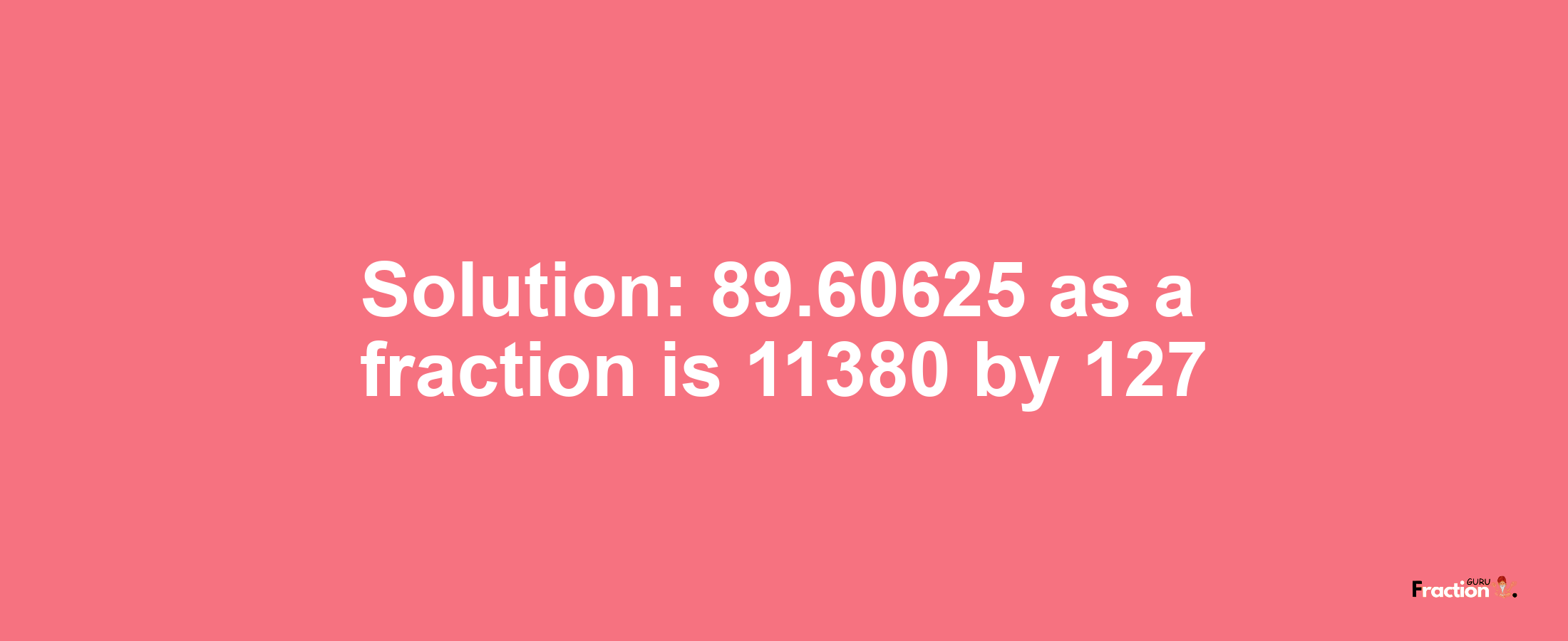 Solution:89.60625 as a fraction is 11380/127